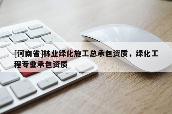 [河南省]林業(yè)綠化施工總承包資質(zhì)，綠化工程專業(yè)承包資質(zhì)