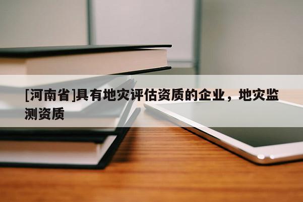 [河南省]具有地災(zāi)評(píng)估資質(zhì)的企業(yè)，地災(zāi)監(jiān)測(cè)資質(zhì)