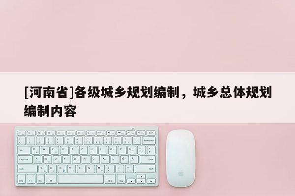 [河南省]各級城鄉(xiāng)規(guī)劃編制，城鄉(xiāng)總體規(guī)劃編制內(nèi)容