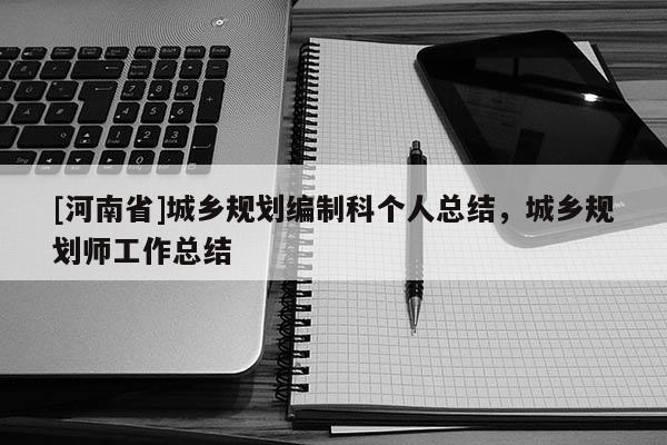 [河南省]城鄉(xiāng)規(guī)劃編制科個人總結(jié)，城鄉(xiāng)規(guī)劃師工作總結(jié)