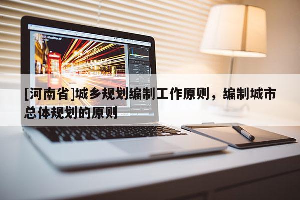 [河南省]城鄉(xiāng)規(guī)劃編制工作原則，編制城市總體規(guī)劃的原則