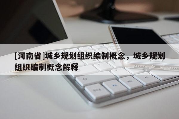 [河南省]城鄉(xiāng)規(guī)劃組織編制概念，城鄉(xiāng)規(guī)劃組織編制概念解釋