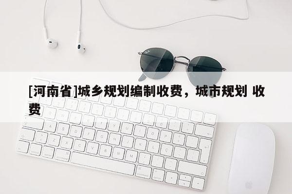 [河南省]城鄉(xiāng)規(guī)劃編制收費(fèi)，城市規(guī)劃 收費(fèi)