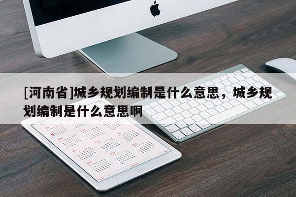 [河南省]城鄉(xiāng)規(guī)劃編制是什么意思，城鄉(xiāng)規(guī)劃編制是什么意思啊