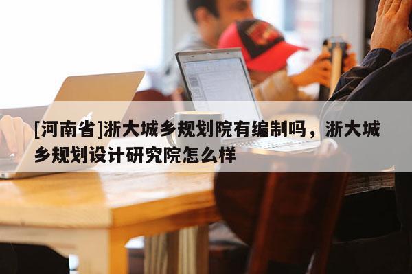 [河南省]浙大城鄉(xiāng)規(guī)劃院有編制嗎，浙大城鄉(xiāng)規(guī)劃設(shè)計(jì)研究院怎么樣