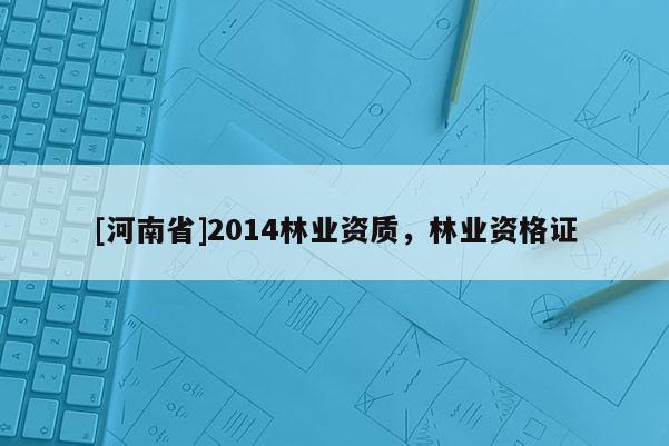 [河南省]2014林業(yè)資質(zhì)，林業(yè)資格證