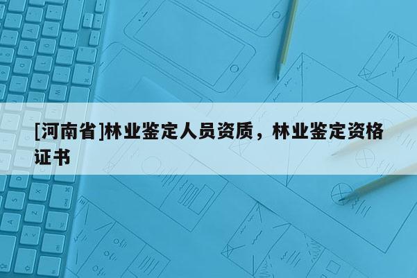 [河南省]林業(yè)鑒定人員資質(zhì)，林業(yè)鑒定資格證書