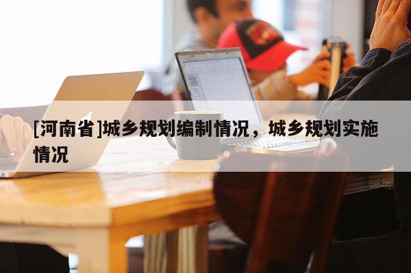 [河南省]城鄉(xiāng)規(guī)劃編制情況，城鄉(xiāng)規(guī)劃實(shí)施情況