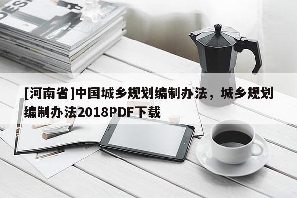 [河南省]中國(guó)城鄉(xiāng)規(guī)劃編制辦法，城鄉(xiāng)規(guī)劃編制辦法2018PDF下載