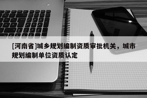 [河南省]城鄉(xiāng)規(guī)劃編制資質(zhì)審批機(jī)關(guān)，城市規(guī)劃編制單位資質(zhì)認(rèn)定