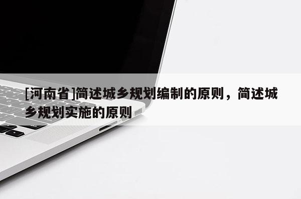 [河南省]簡述城鄉(xiāng)規(guī)劃編制的原則，簡述城鄉(xiāng)規(guī)劃實施的原則