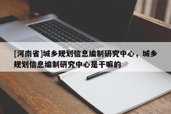 [河南省]城鄉(xiāng)規(guī)劃信息編制研究中心，城鄉(xiāng)規(guī)劃信息編制研究中心是干嘛的