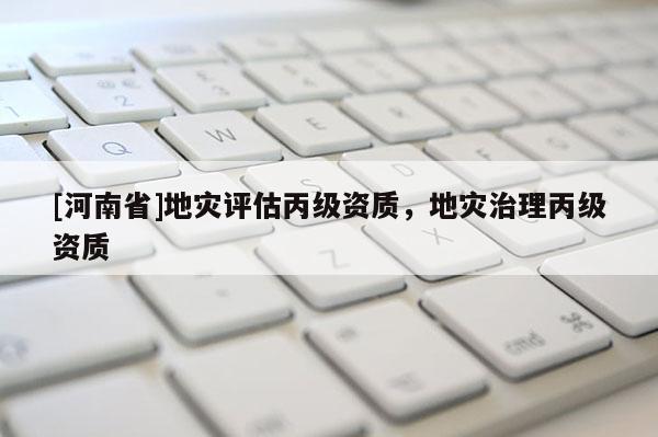 [河南省]地災(zāi)評估丙級資質(zhì)，地災(zāi)治理丙級資質(zhì)