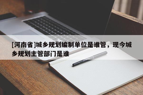 [河南省]城鄉(xiāng)規(guī)劃編制單位是誰(shuí)管，現(xiàn)今城鄉(xiāng)規(guī)劃主管部門(mén)是誰(shuí)