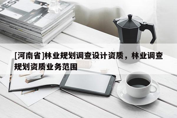 [河南省]林業(yè)規(guī)劃調(diào)查設(shè)計(jì)資質(zhì)，林業(yè)調(diào)查規(guī)劃資質(zhì)業(yè)務(wù)范圍