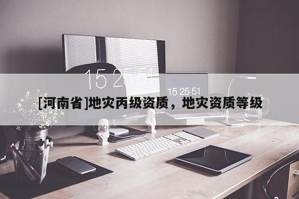 [河南省]地災丙級資質，地災資質等級