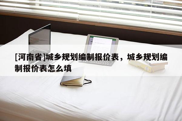 [河南省]城鄉(xiāng)規(guī)劃編制報(bào)價表，城鄉(xiāng)規(guī)劃編制報(bào)價表怎么填