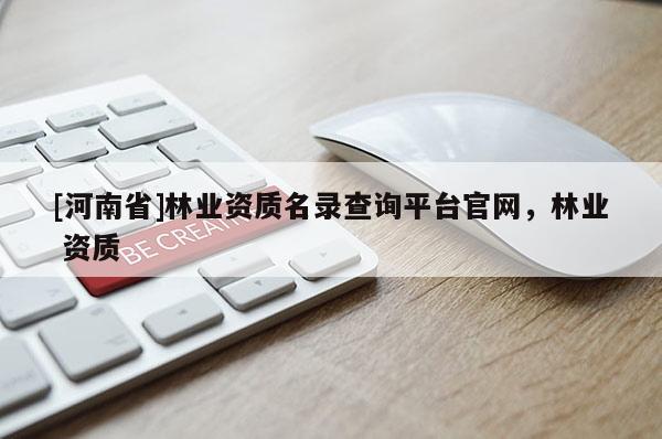 [河南省]林業(yè)資質(zhì)名錄查詢(xún)平臺(tái)官網(wǎng)，林業(yè) 資質(zhì)
