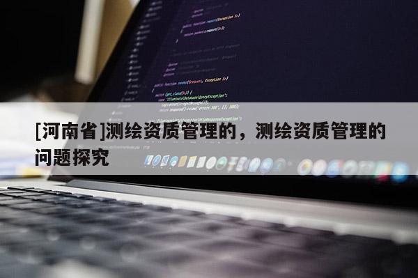 [河南省]測(cè)繪資質(zhì)管理的，測(cè)繪資質(zhì)管理的問(wèn)題探究
