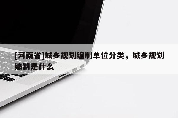 [河南省]城鄉(xiāng)規(guī)劃編制單位分類，城鄉(xiāng)規(guī)劃編制是什么