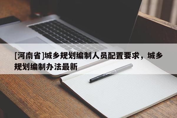 [河南省]城鄉(xiāng)規(guī)劃編制人員配置要求，城鄉(xiāng)規(guī)劃編制辦法最新