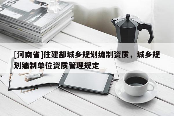[河南省]住建部城鄉(xiāng)規(guī)劃編制資質(zhì)，城鄉(xiāng)規(guī)劃編制單位資質(zhì)管理規(guī)定
