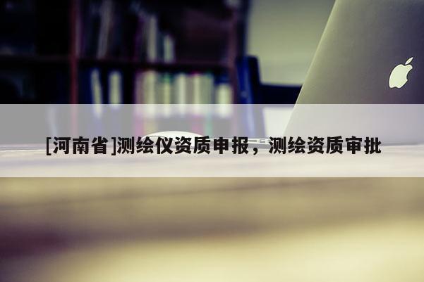 [河南省]測繪儀資質(zhì)申報，測繪資質(zhì)審批