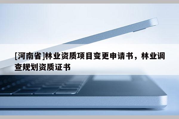 [河南省]林業(yè)資質(zhì)項(xiàng)目變更申請書，林業(yè)調(diào)查規(guī)劃資質(zhì)證書