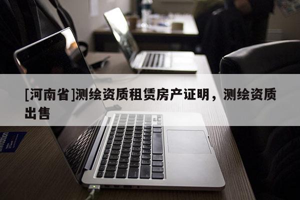 [河南省]測繪資質(zhì)租賃房產(chǎn)證明，測繪資質(zhì)出售