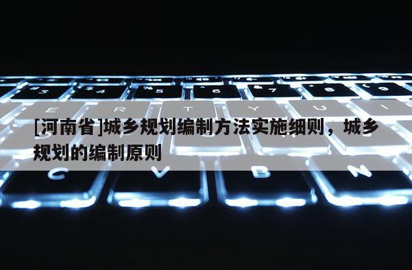 [河南省]城鄉(xiāng)規(guī)劃編制方法實(shí)施細(xì)則，城鄉(xiāng)規(guī)劃的編制原則