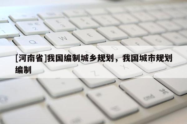 [河南省]我國(guó)編制城鄉(xiāng)規(guī)劃，我國(guó)城市規(guī)劃編制