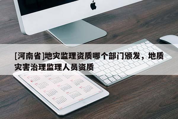 [河南省]地災(zāi)監(jiān)理資質(zhì)哪個部門頒發(fā)，地質(zhì)災(zāi)害治理監(jiān)理人員資質(zhì)