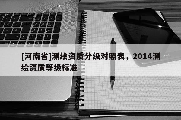 [河南省]測繪資質(zhì)分級對照表，2014測繪資質(zhì)等級標(biāo)準(zhǔn)