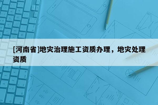 [河南省]地災(zāi)治理施工資質(zhì)辦理，地災(zāi)處理資質(zhì)