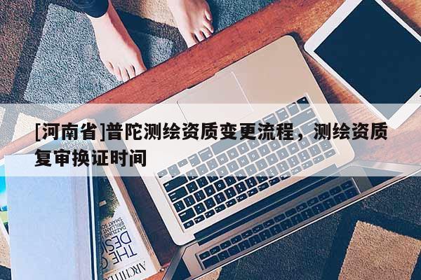 [河南省]普陀測(cè)繪資質(zhì)變更流程，測(cè)繪資質(zhì)復(fù)審換證時(shí)間