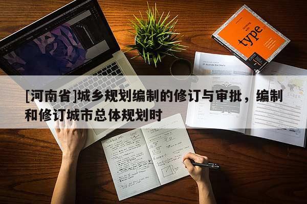 [河南省]城鄉(xiāng)規(guī)劃編制的修訂與審批，編制和修訂城市總體規(guī)劃時(shí)