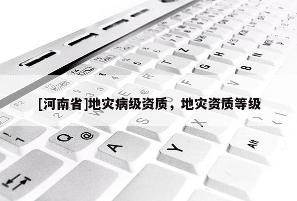 [河南省]地災(zāi)病級(jí)資質(zhì)，地災(zāi)資質(zhì)等級(jí)