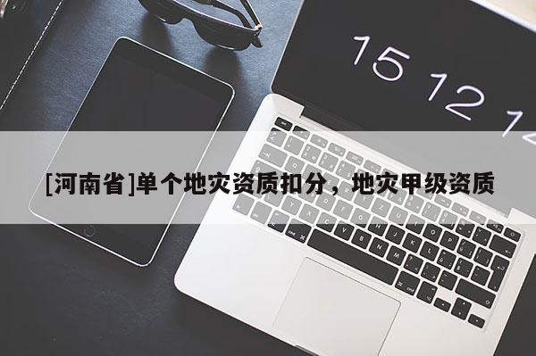[河南省]單個地災(zāi)資質(zhì)扣分，地災(zāi)甲級資質(zhì)