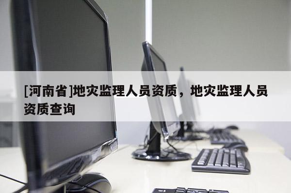 [河南省]地災(zāi)監(jiān)理人員資質(zhì)，地災(zāi)監(jiān)理人員資質(zhì)查詢