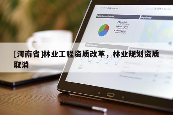 [河南省]林業(yè)工程資質(zhì)改革，林業(yè)規(guī)劃資質(zhì)取消