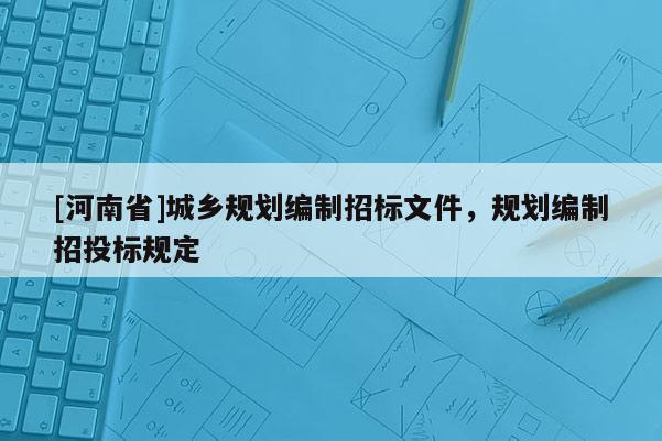 [河南省]城鄉(xiāng)規(guī)劃編制招標(biāo)文件，規(guī)劃編制招投標(biāo)規(guī)定