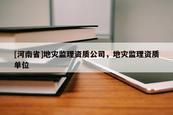 [河南省]地災(zāi)監(jiān)理資質(zhì)公司，地災(zāi)監(jiān)理資質(zhì)單位