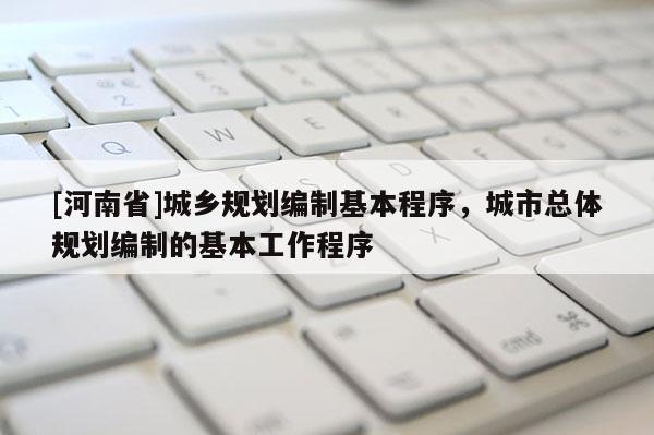 [河南省]城鄉(xiāng)規(guī)劃編制基本程序，城市總體規(guī)劃編制的基本工作程序