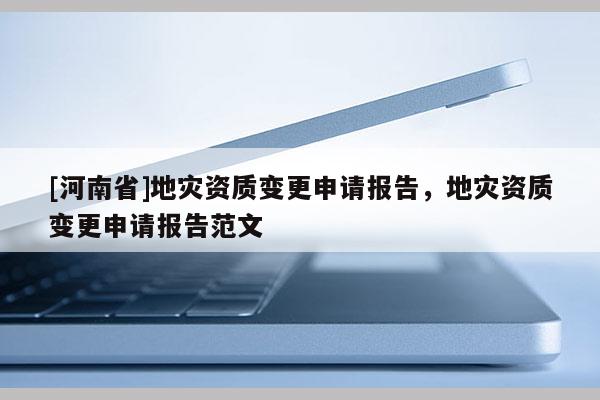 [河南省]地災(zāi)資質(zhì)變更申請(qǐng)報(bào)告，地災(zāi)資質(zhì)變更申請(qǐng)報(bào)告范文
