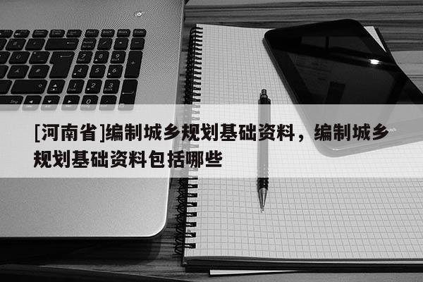 [河南省]編制城鄉(xiāng)規(guī)劃基礎(chǔ)資料，編制城鄉(xiāng)規(guī)劃基礎(chǔ)資料包括哪些