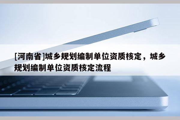 [河南省]城鄉(xiāng)規(guī)劃編制單位資質核定，城鄉(xiāng)規(guī)劃編制單位資質核定流程