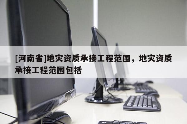 [河南省]地災(zāi)資質(zhì)承接工程范圍，地災(zāi)資質(zhì)承接工程范圍包括