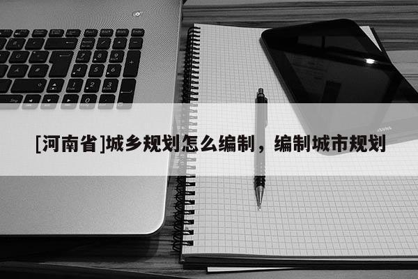 [河南省]城鄉(xiāng)規(guī)劃怎么編制，編制城市規(guī)劃