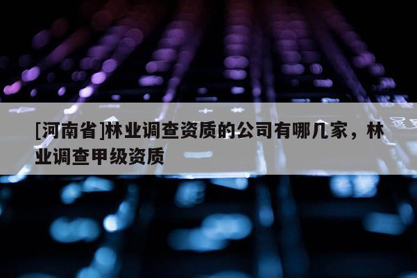 [河南省]林業(yè)調(diào)查資質(zhì)的公司有哪幾家，林業(yè)調(diào)查甲級資質(zhì)
