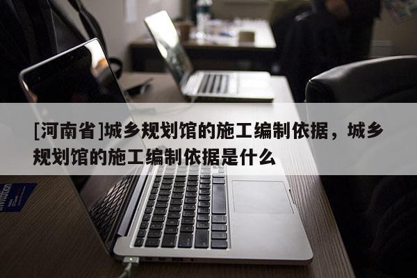 [河南省]城鄉(xiāng)規(guī)劃館的施工編制依據(jù)，城鄉(xiāng)規(guī)劃館的施工編制依據(jù)是什么